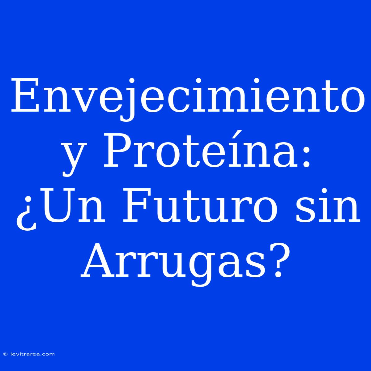 Envejecimiento Y Proteína: ¿Un Futuro Sin Arrugas?