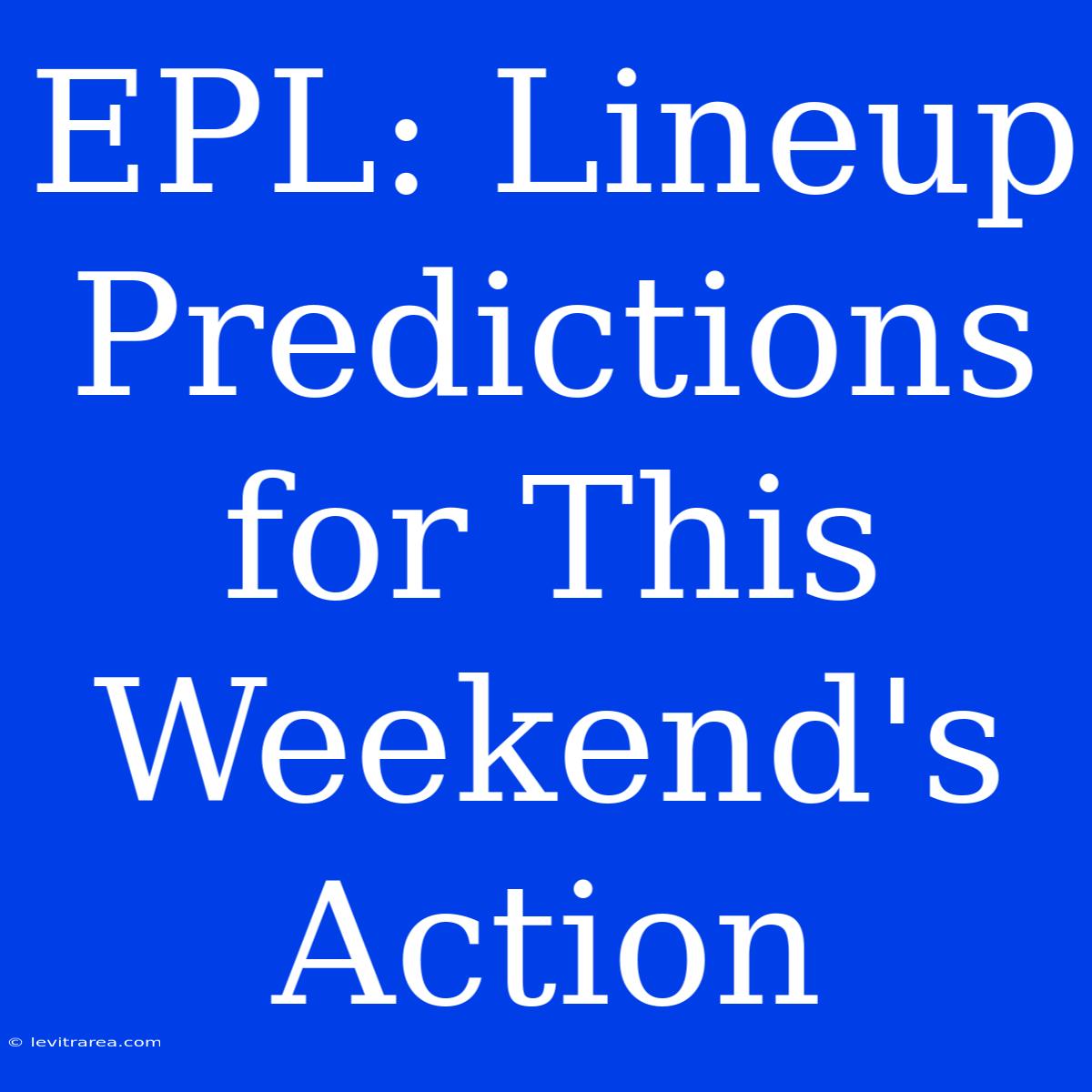 EPL: Lineup Predictions For This Weekend's Action 