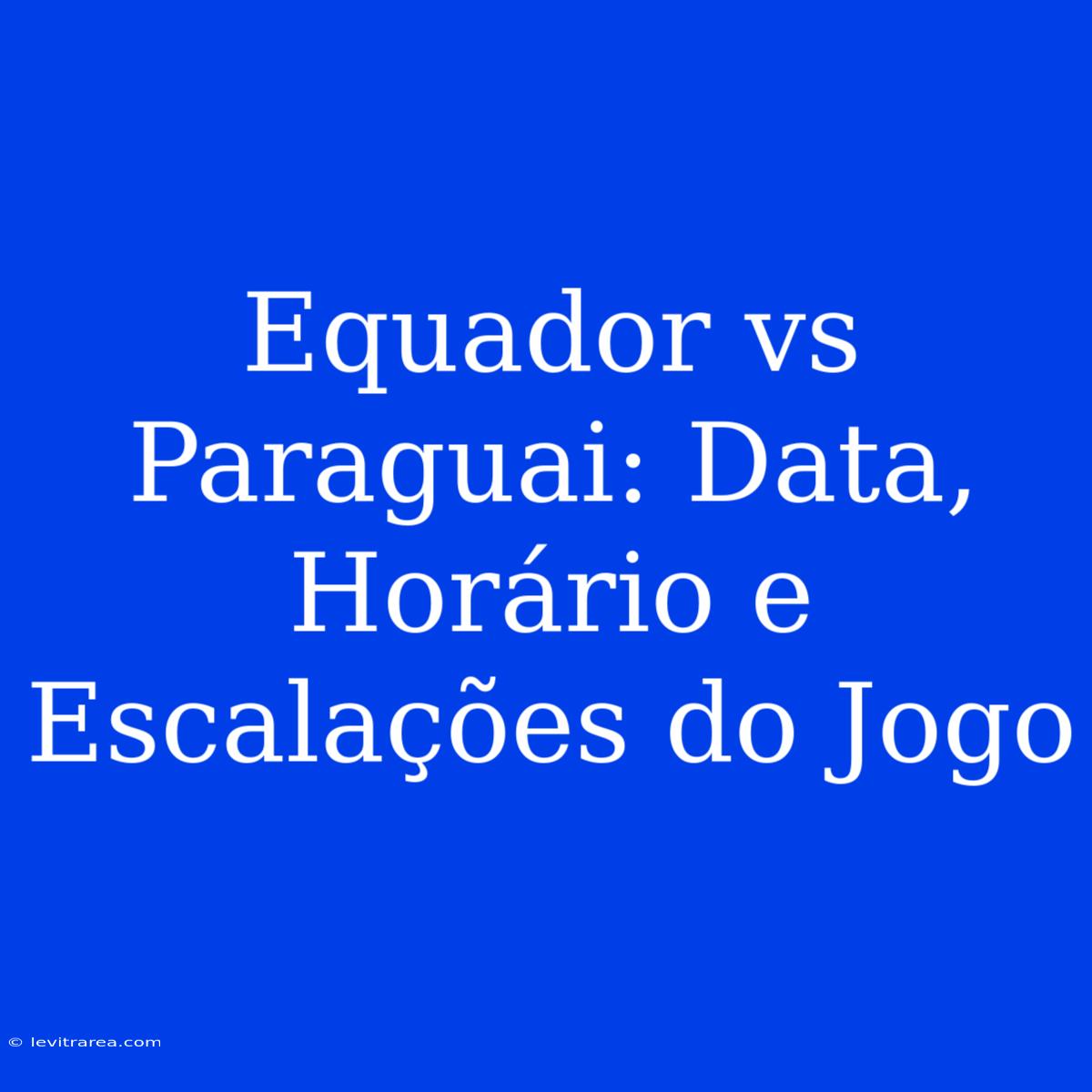 Equador Vs Paraguai: Data, Horário E Escalações Do Jogo