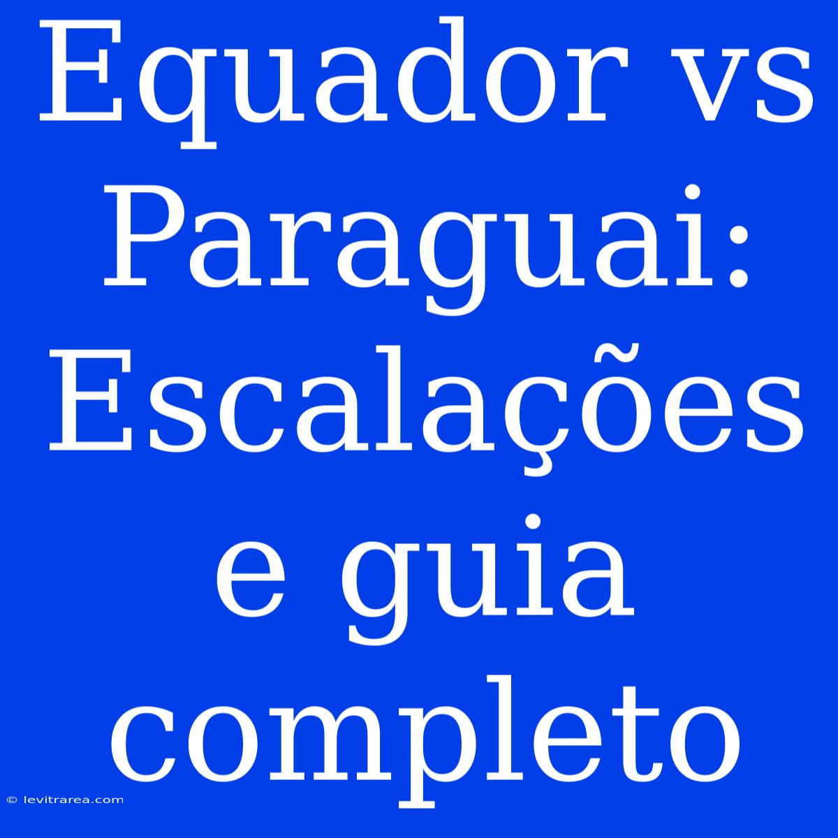 Equador Vs Paraguai: Escalações E Guia Completo