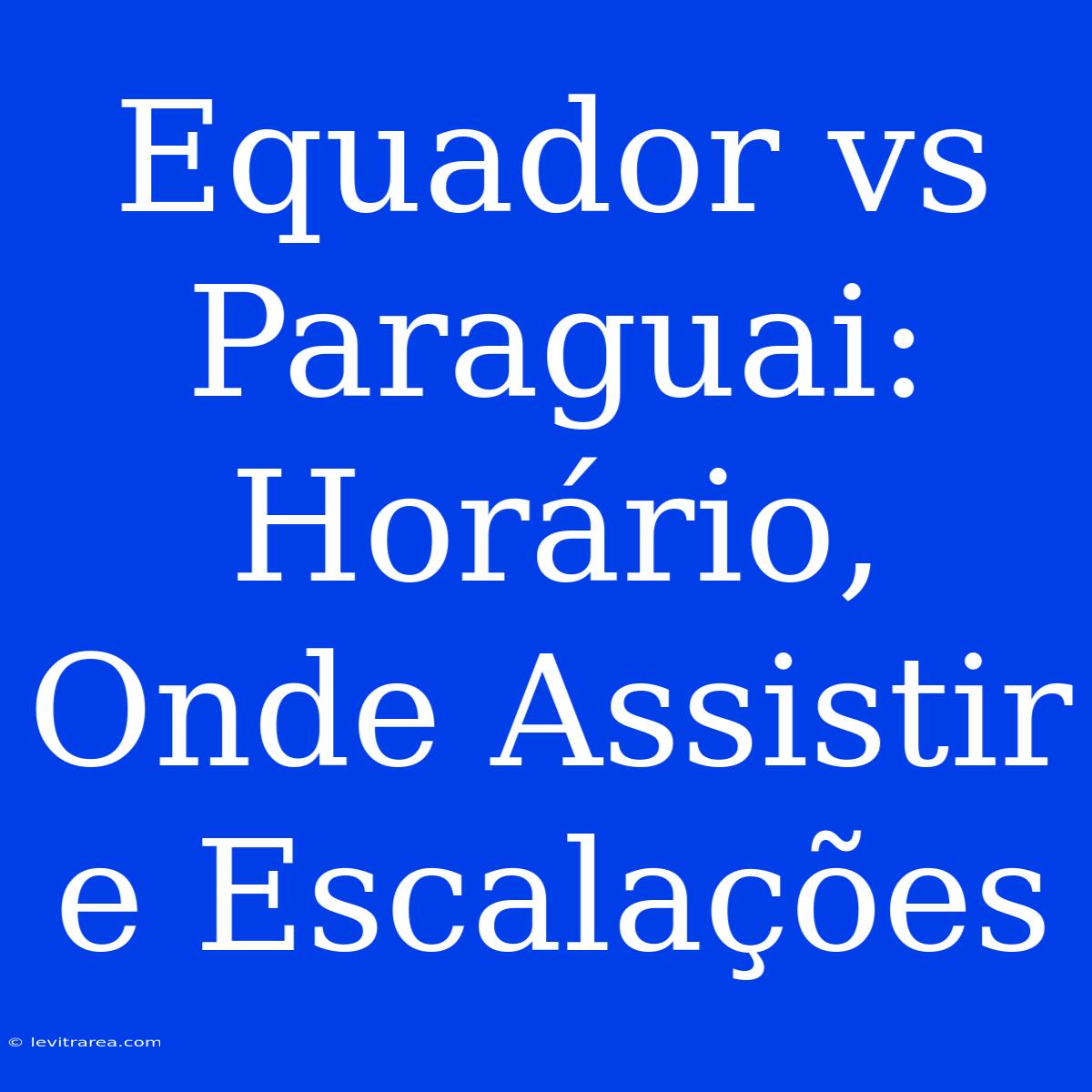 Equador Vs Paraguai: Horário, Onde Assistir E Escalações