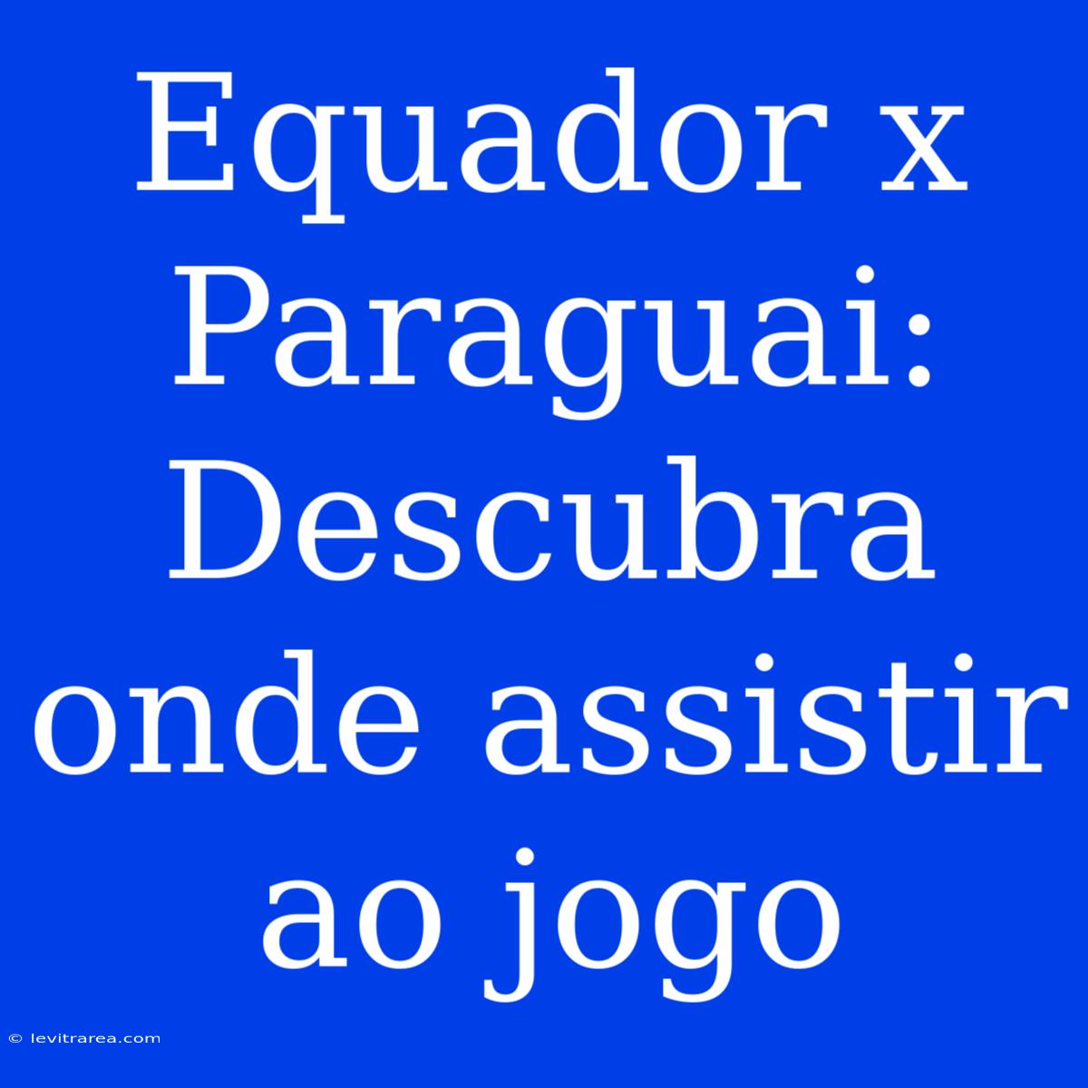 Equador X Paraguai: Descubra Onde Assistir Ao Jogo