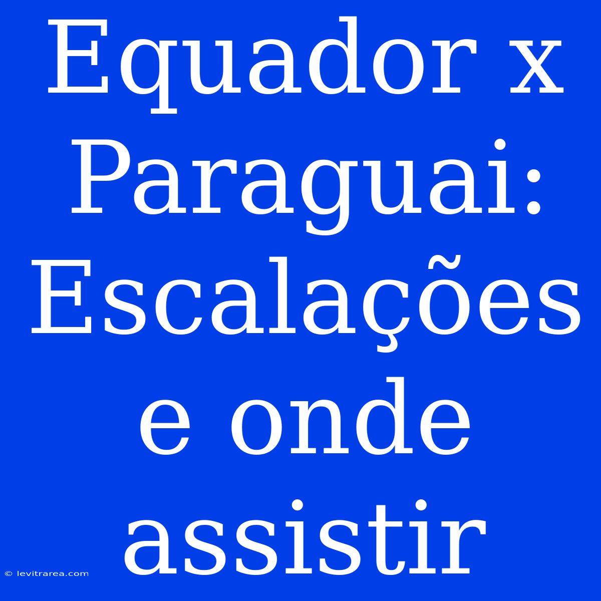 Equador X Paraguai: Escalações E Onde Assistir