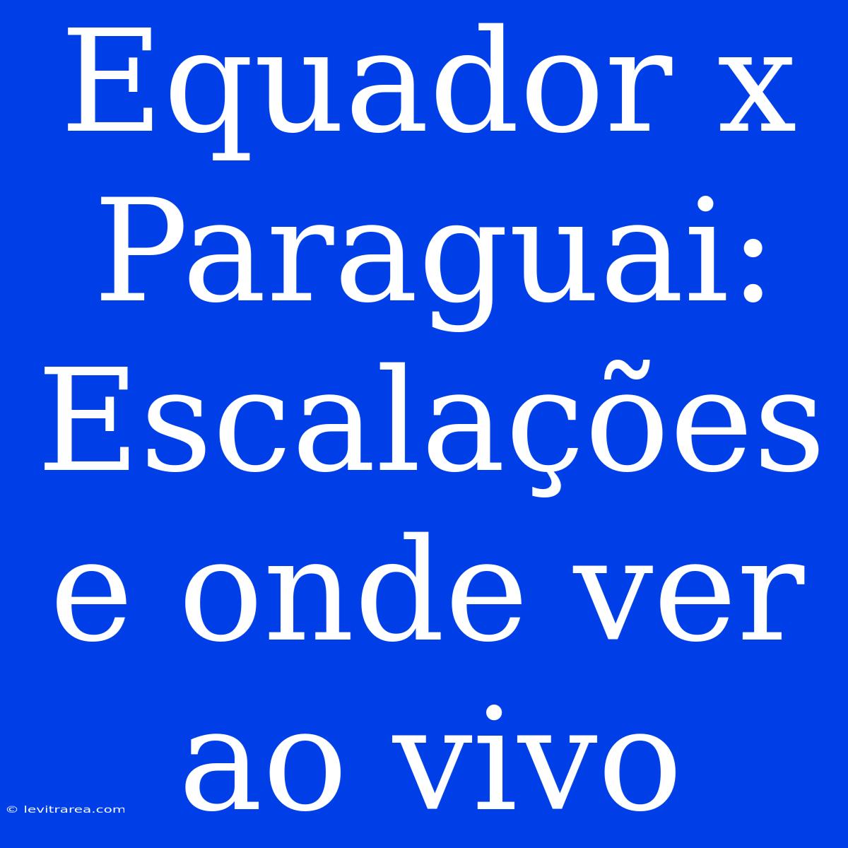 Equador X Paraguai: Escalações E Onde Ver Ao Vivo