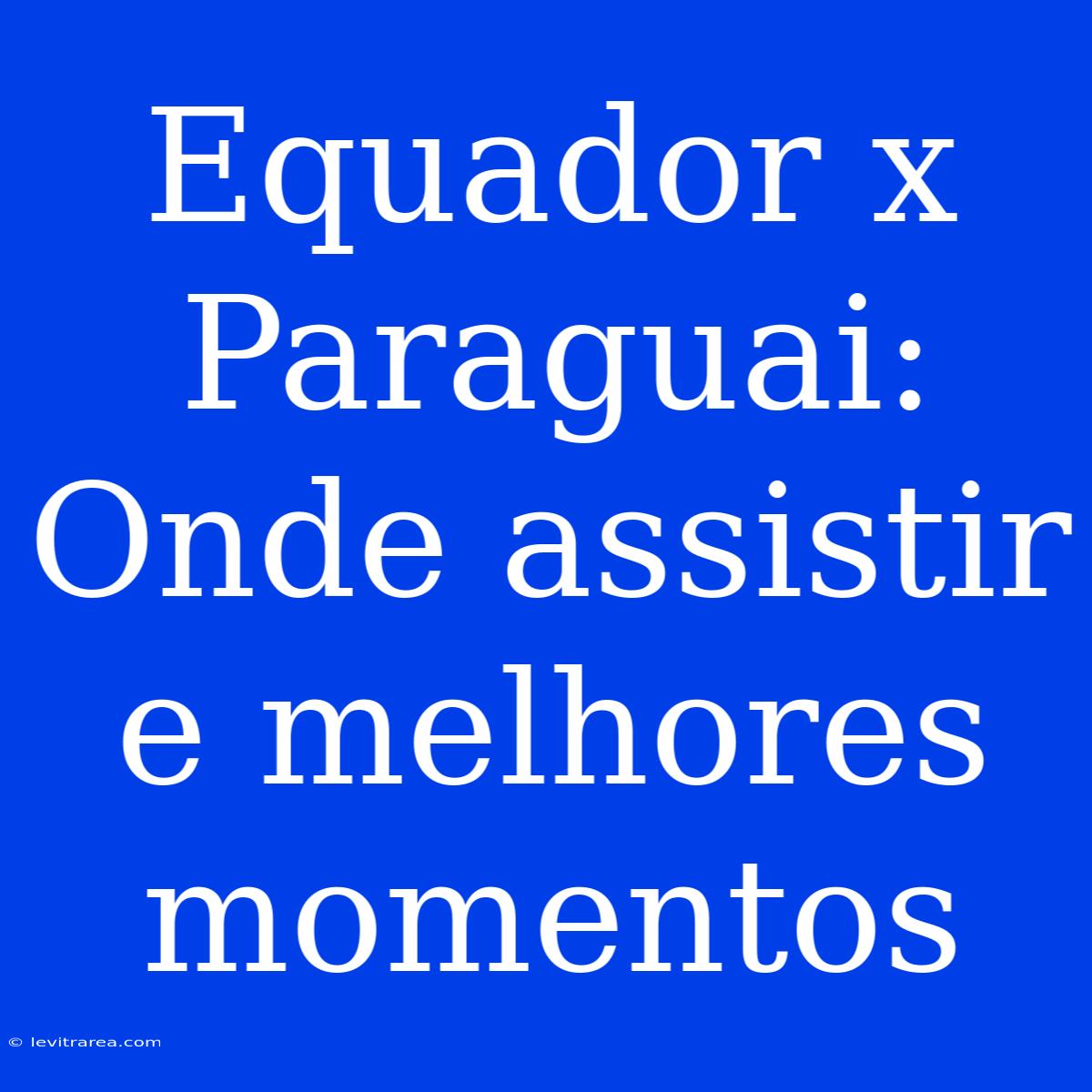 Equador X Paraguai: Onde Assistir E Melhores Momentos