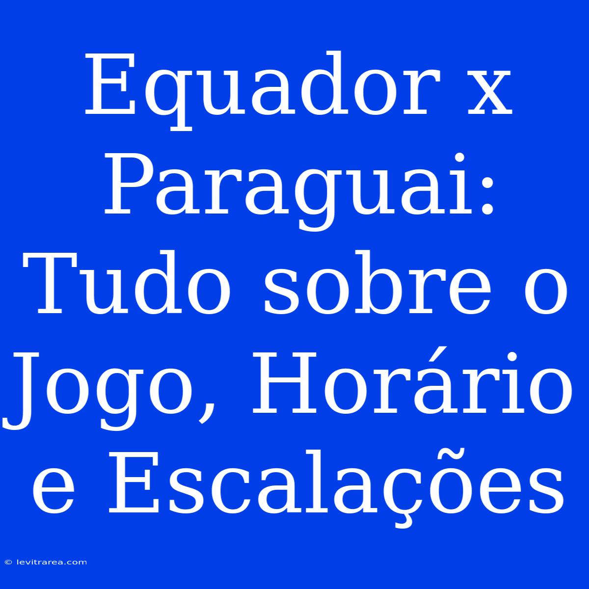 Equador X Paraguai: Tudo Sobre O Jogo, Horário E Escalações