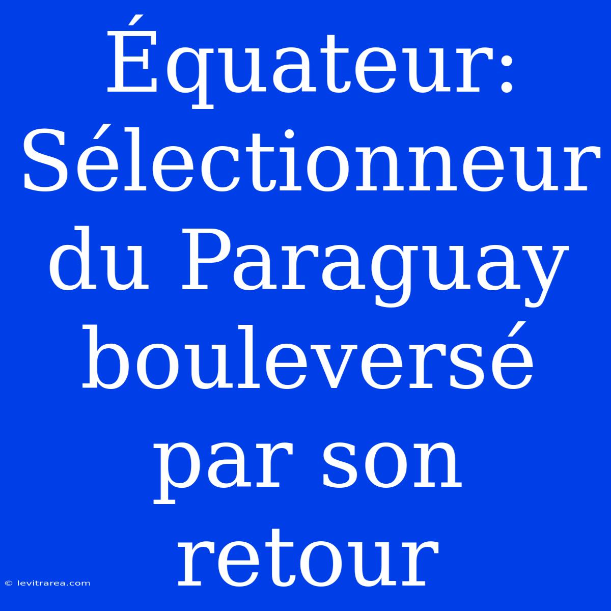 Équateur: Sélectionneur Du Paraguay Bouleversé Par Son Retour