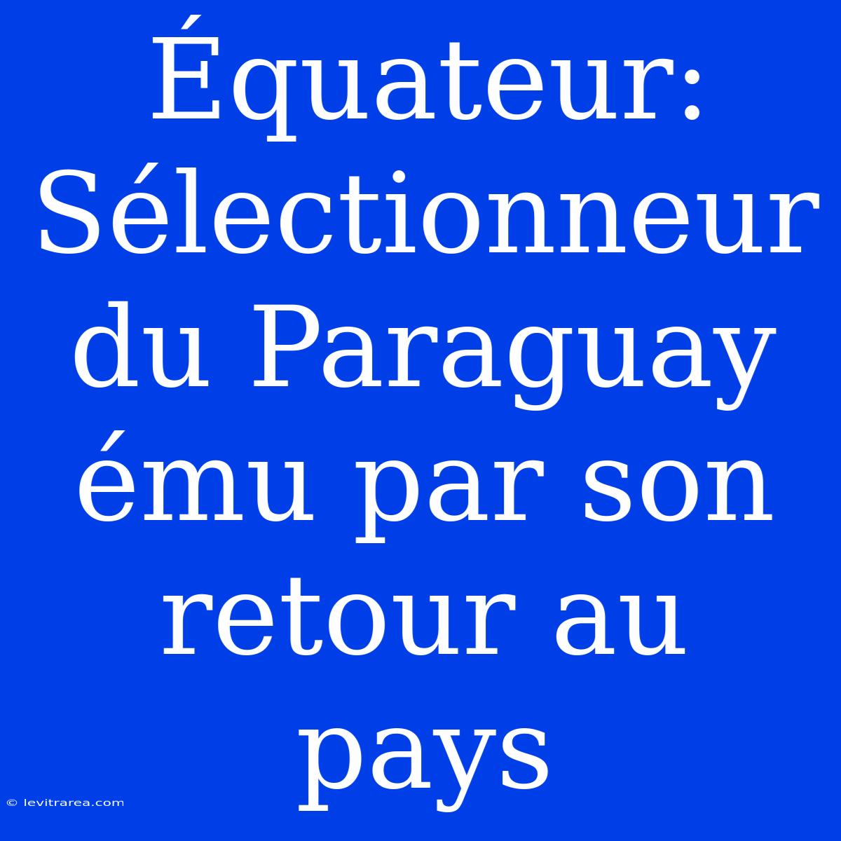 Équateur: Sélectionneur Du Paraguay Ému Par Son Retour Au Pays 