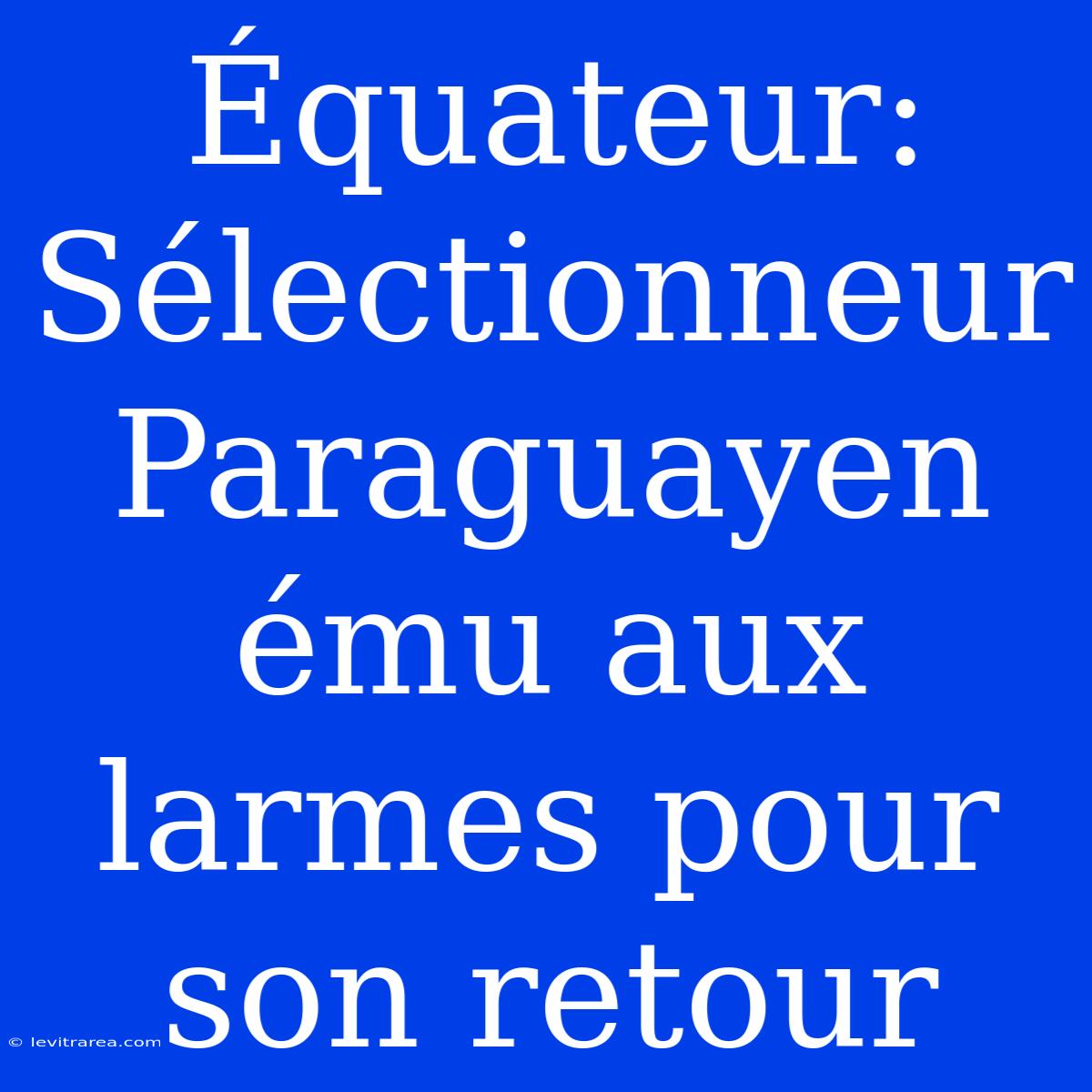 Équateur: Sélectionneur Paraguayen Ému Aux Larmes Pour Son Retour