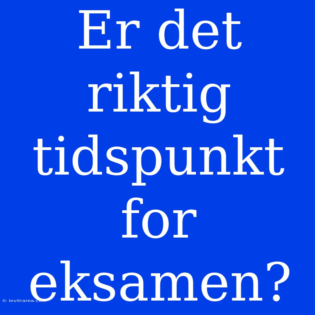 Er Det Riktig Tidspunkt For Eksamen?