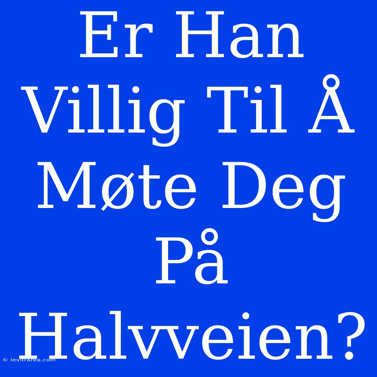 Er Han Villig Til Å Møte Deg På Halvveien?