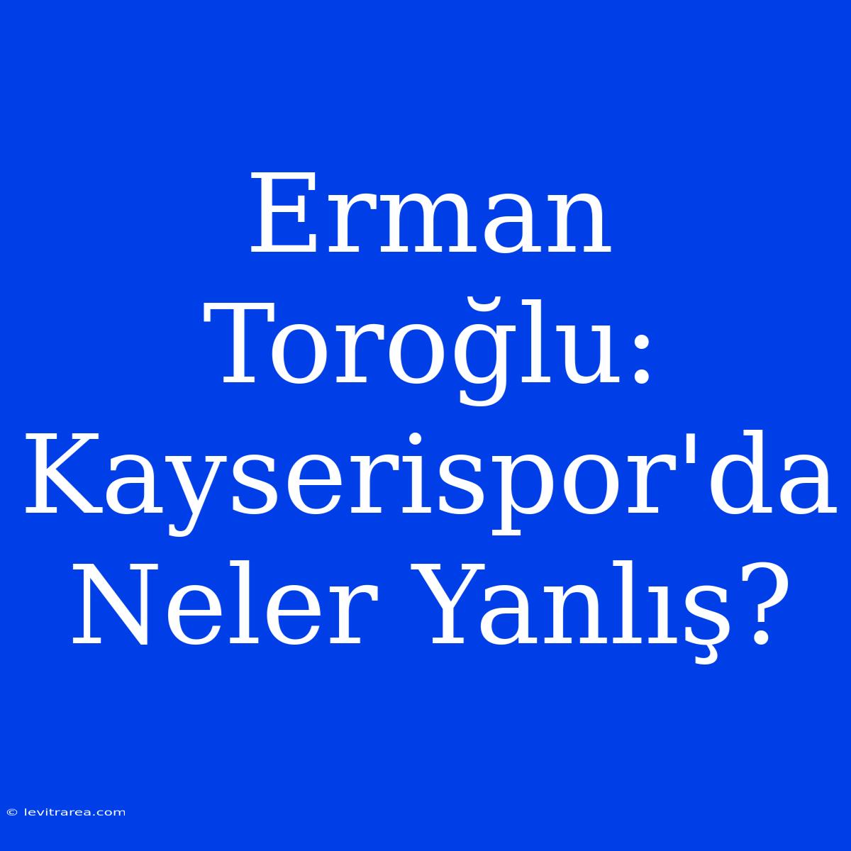 Erman Toroğlu: Kayserispor'da Neler Yanlış?