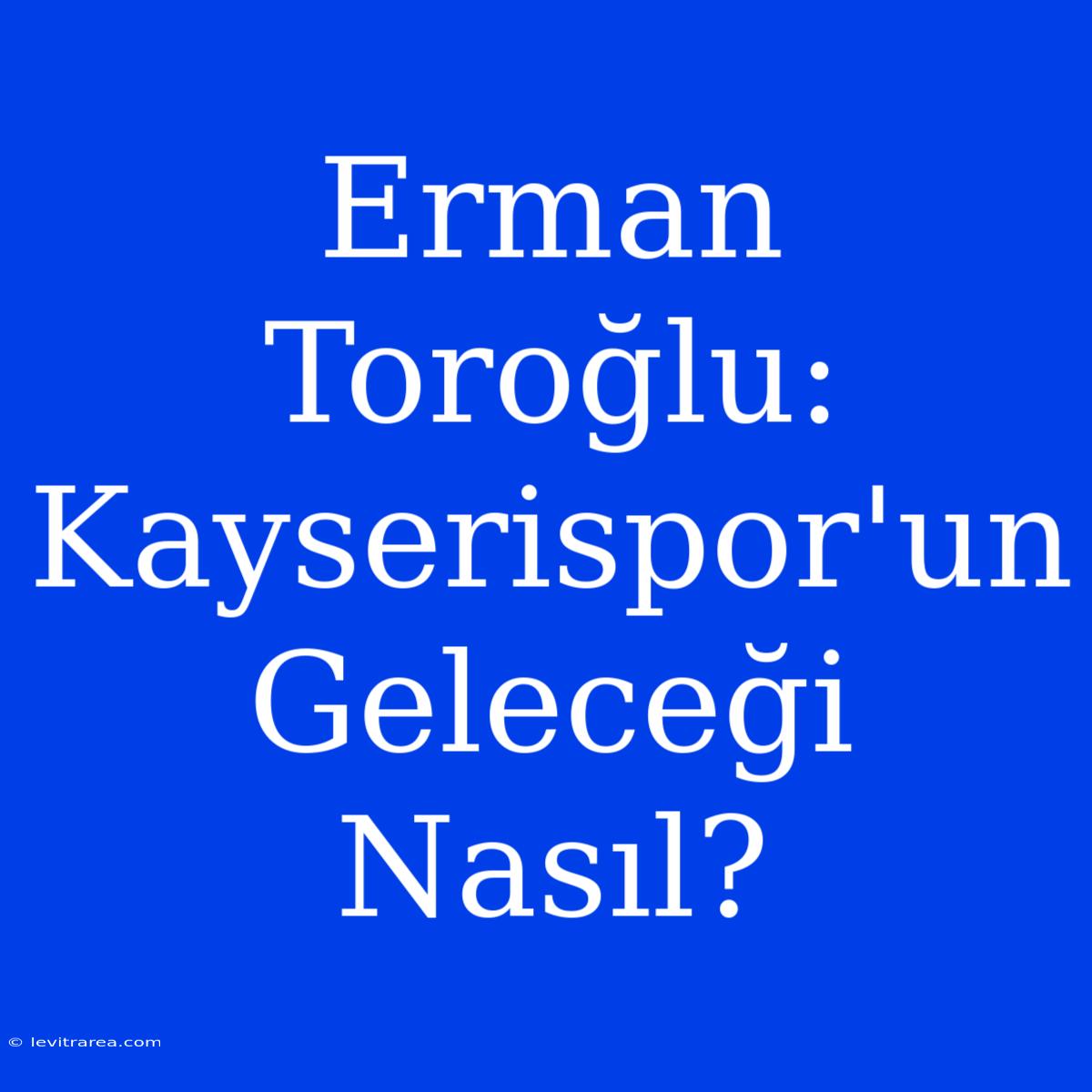 Erman Toroğlu: Kayserispor'un Geleceği Nasıl?