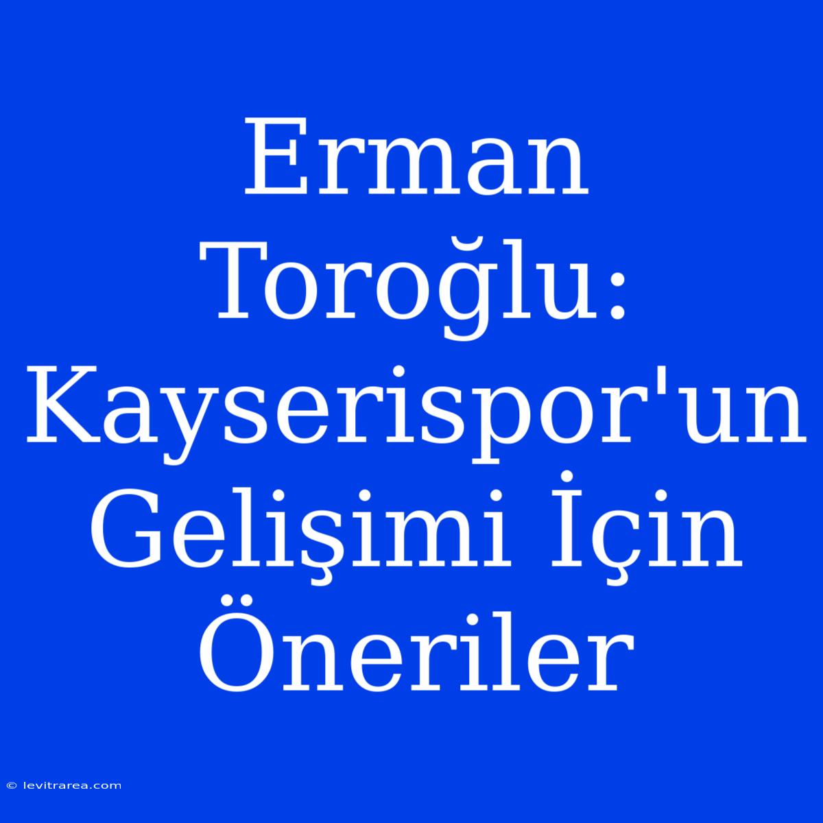 Erman Toroğlu: Kayserispor'un Gelişimi İçin Öneriler