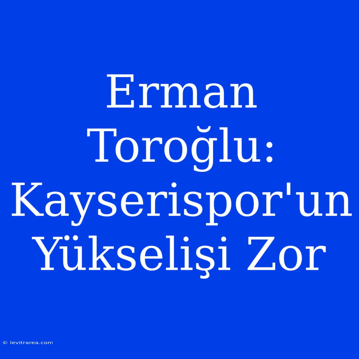 Erman Toroğlu: Kayserispor'un Yükselişi Zor