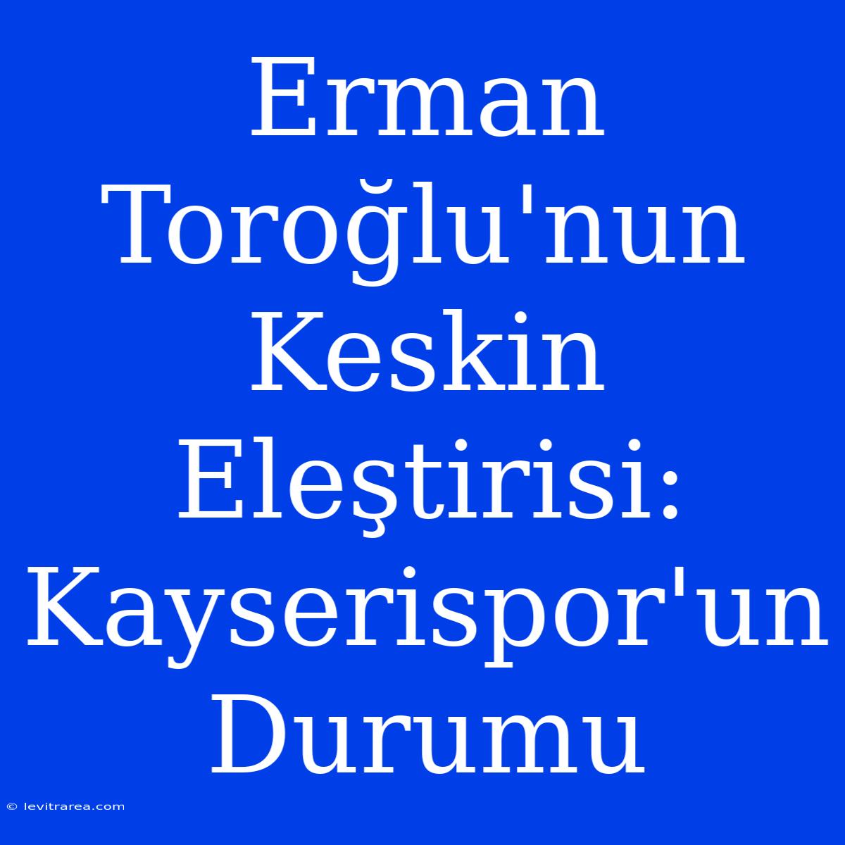 Erman Toroğlu'nun Keskin Eleştirisi: Kayserispor'un Durumu