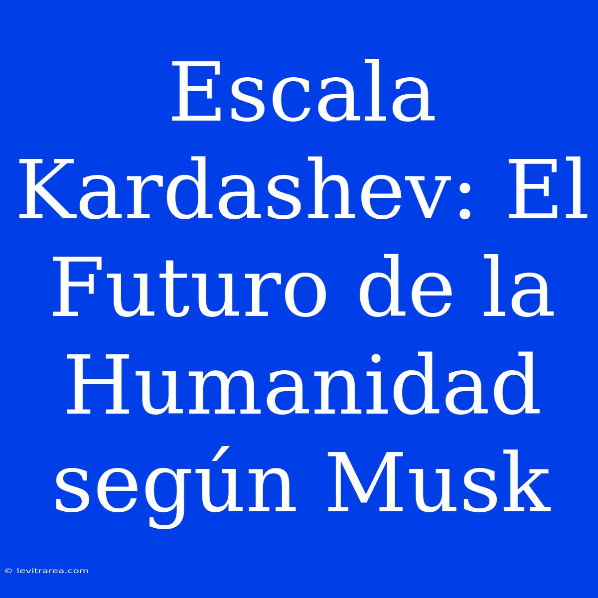 Escala Kardashev: El Futuro De La Humanidad Según Musk