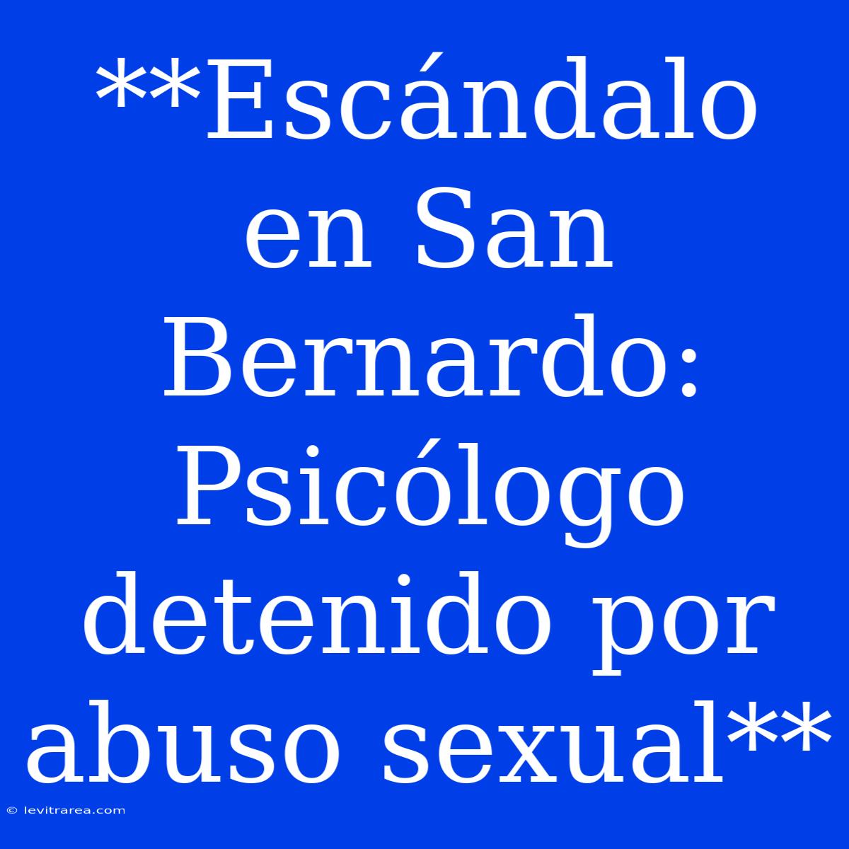 **Escándalo En San Bernardo: Psicólogo Detenido Por Abuso Sexual**