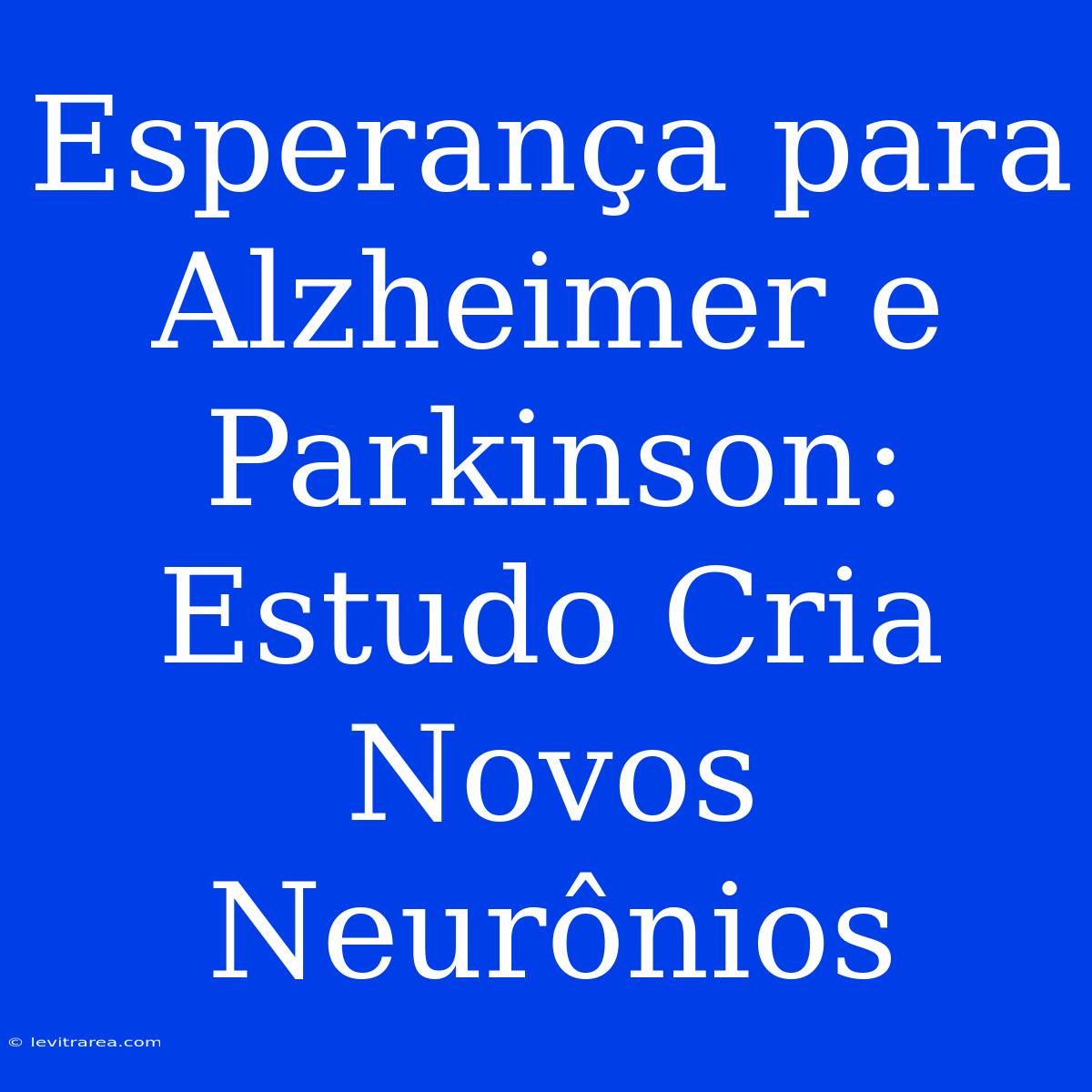 Esperança Para Alzheimer E Parkinson: Estudo Cria Novos Neurônios