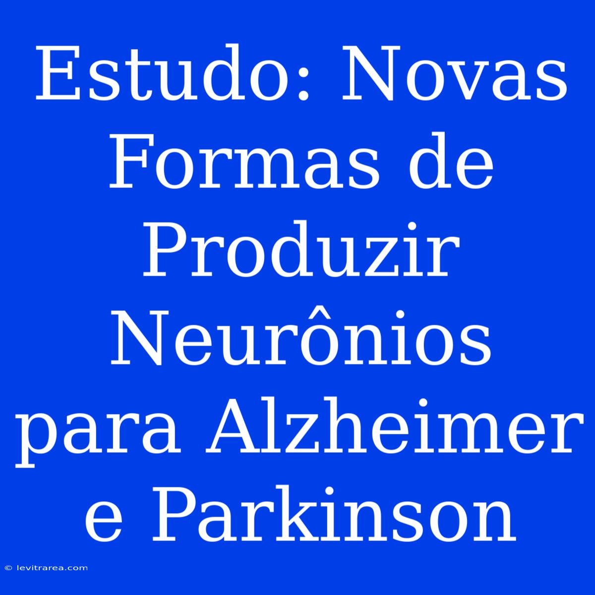 Estudo: Novas Formas De Produzir Neurônios Para Alzheimer E Parkinson