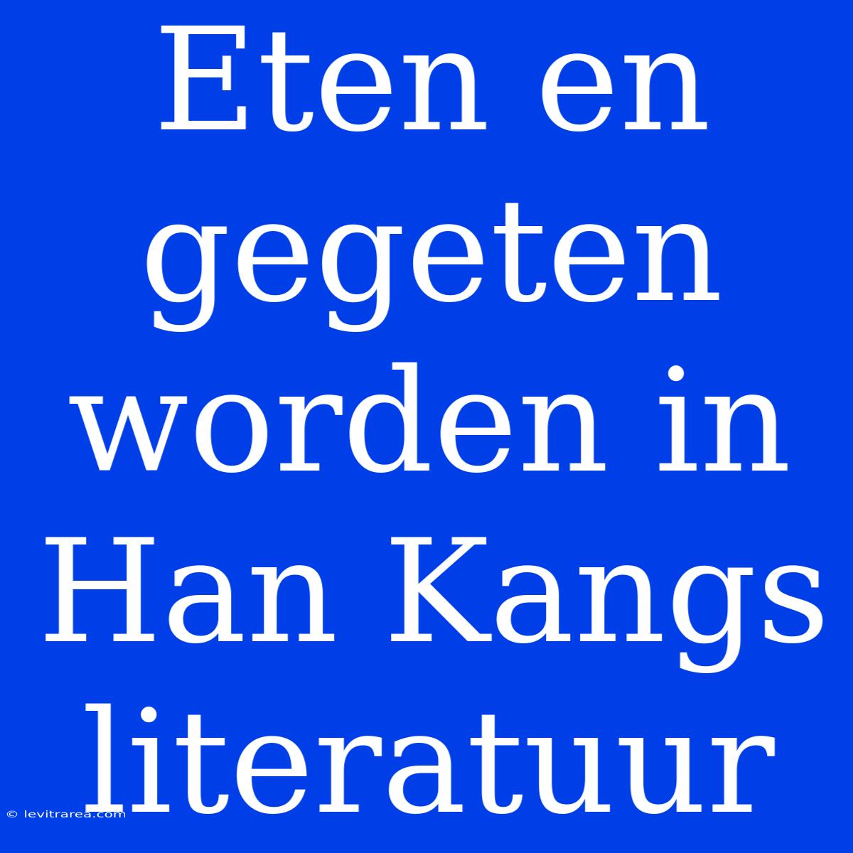 Eten En Gegeten Worden In Han Kangs Literatuur