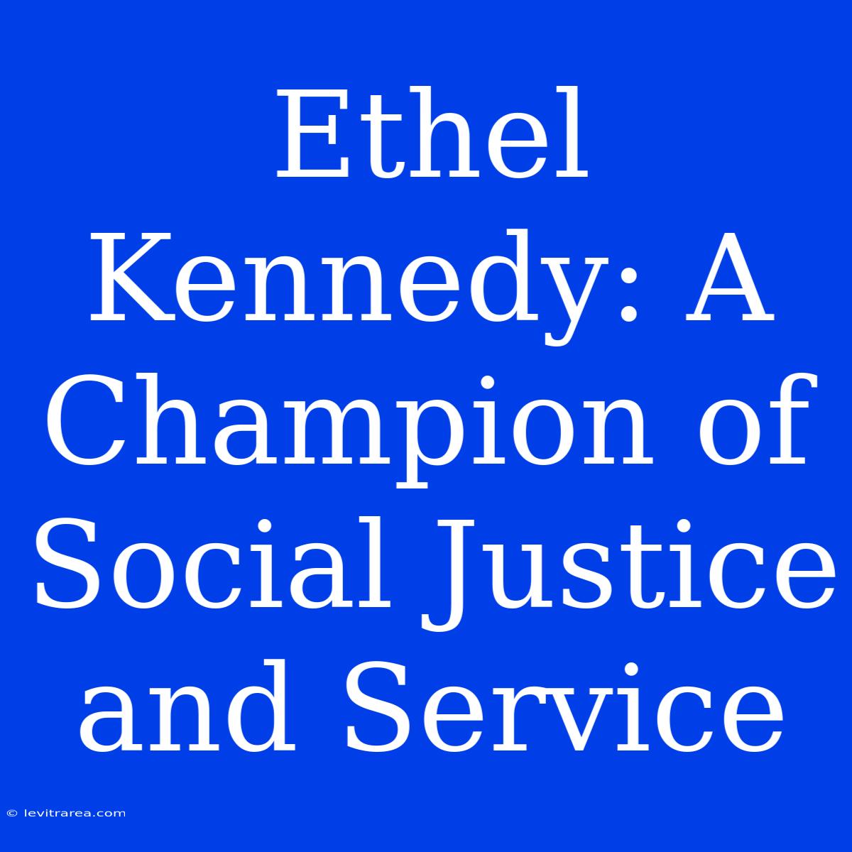 Ethel Kennedy: A Champion Of Social Justice And Service