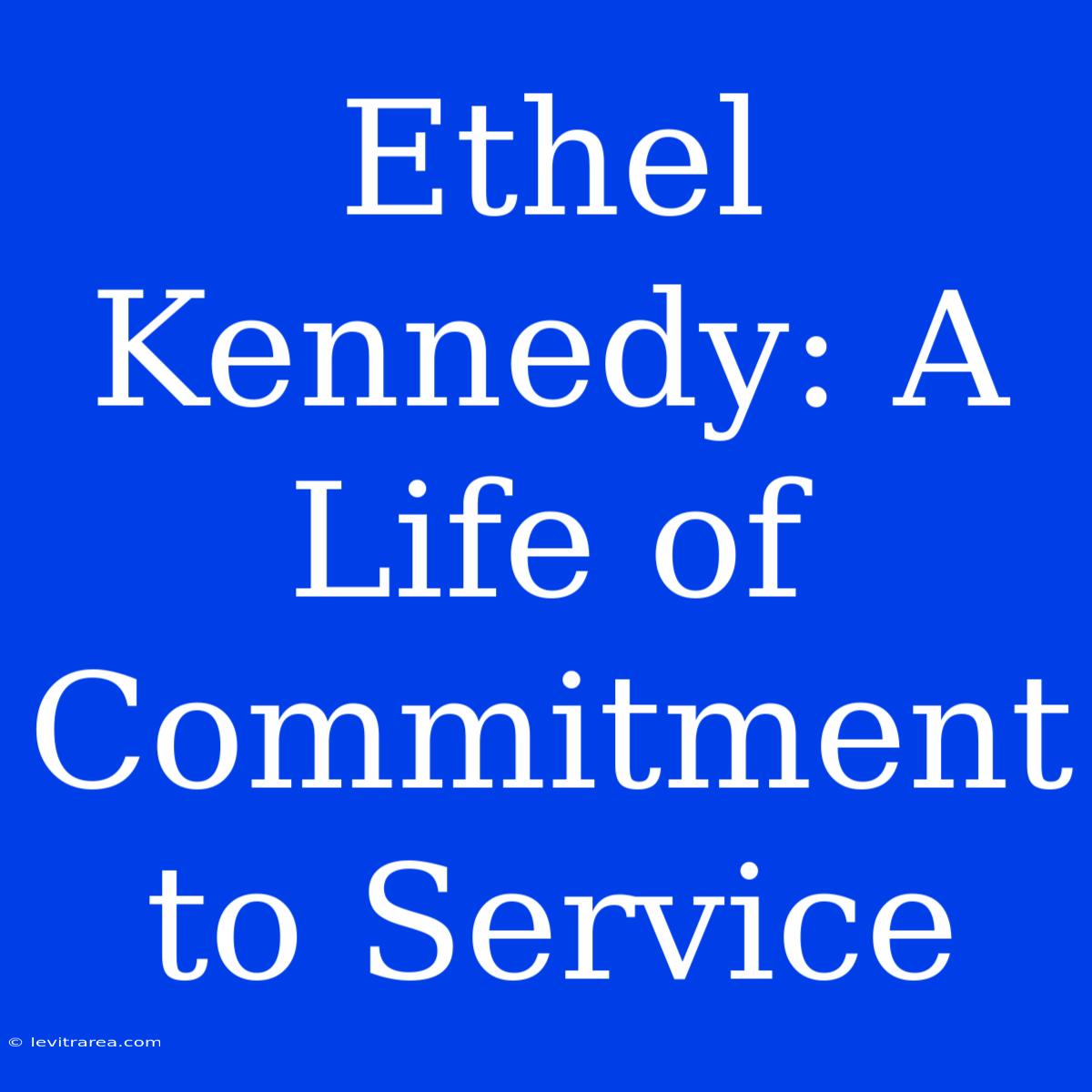 Ethel Kennedy: A Life Of Commitment To Service