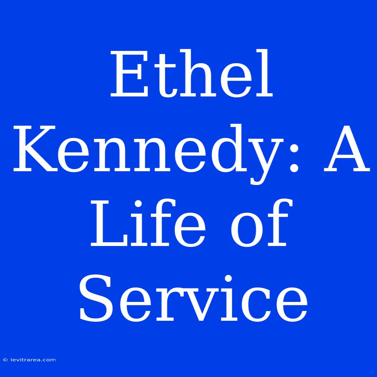 Ethel Kennedy: A Life Of Service