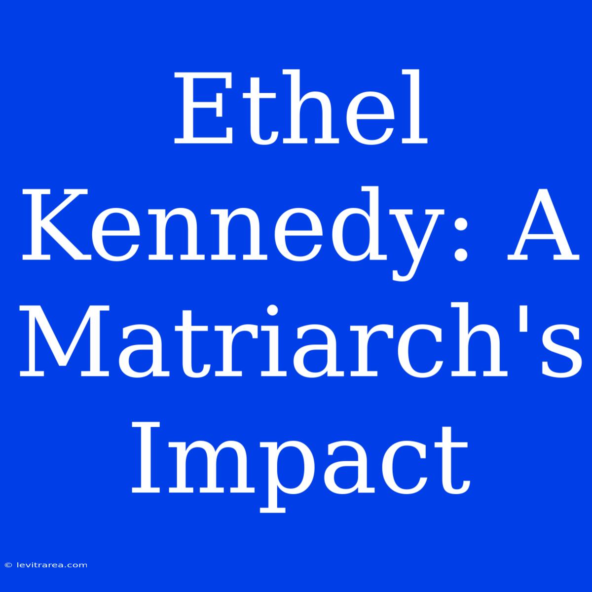 Ethel Kennedy: A Matriarch's Impact