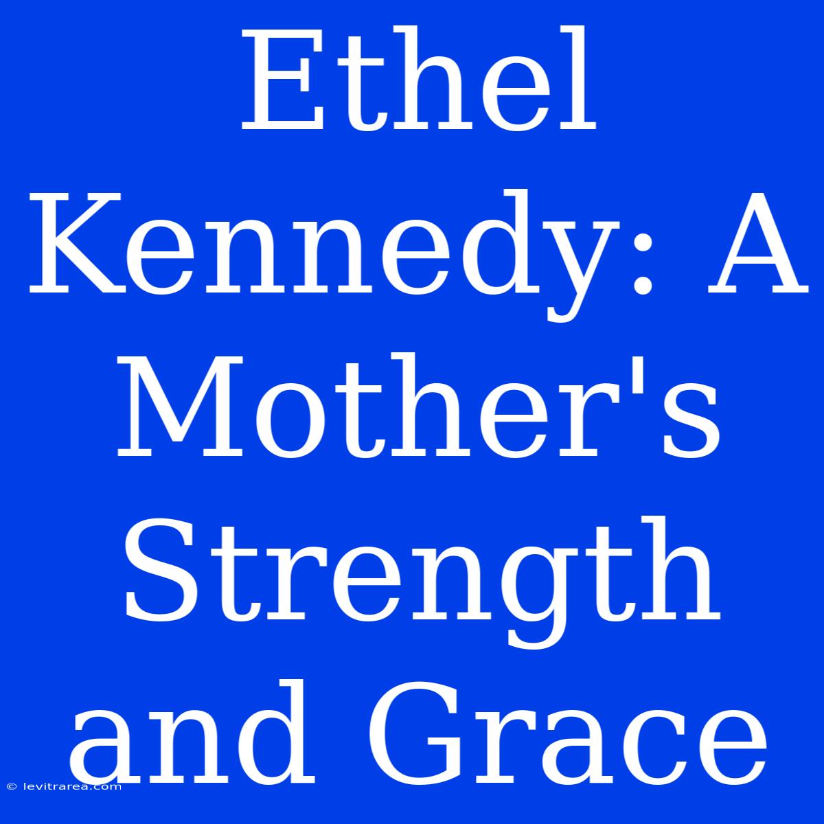 Ethel Kennedy: A Mother's Strength And Grace