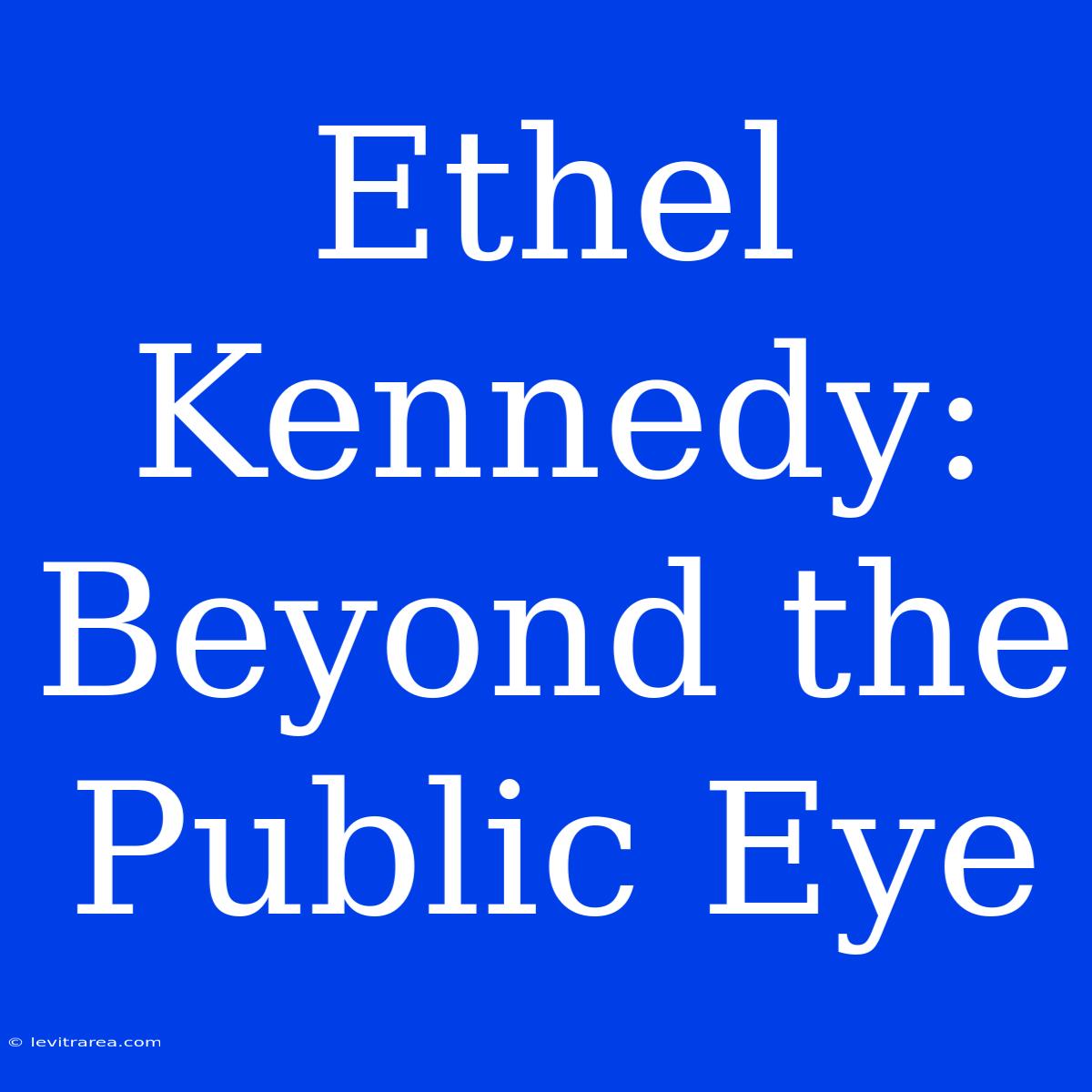 Ethel Kennedy: Beyond The Public Eye