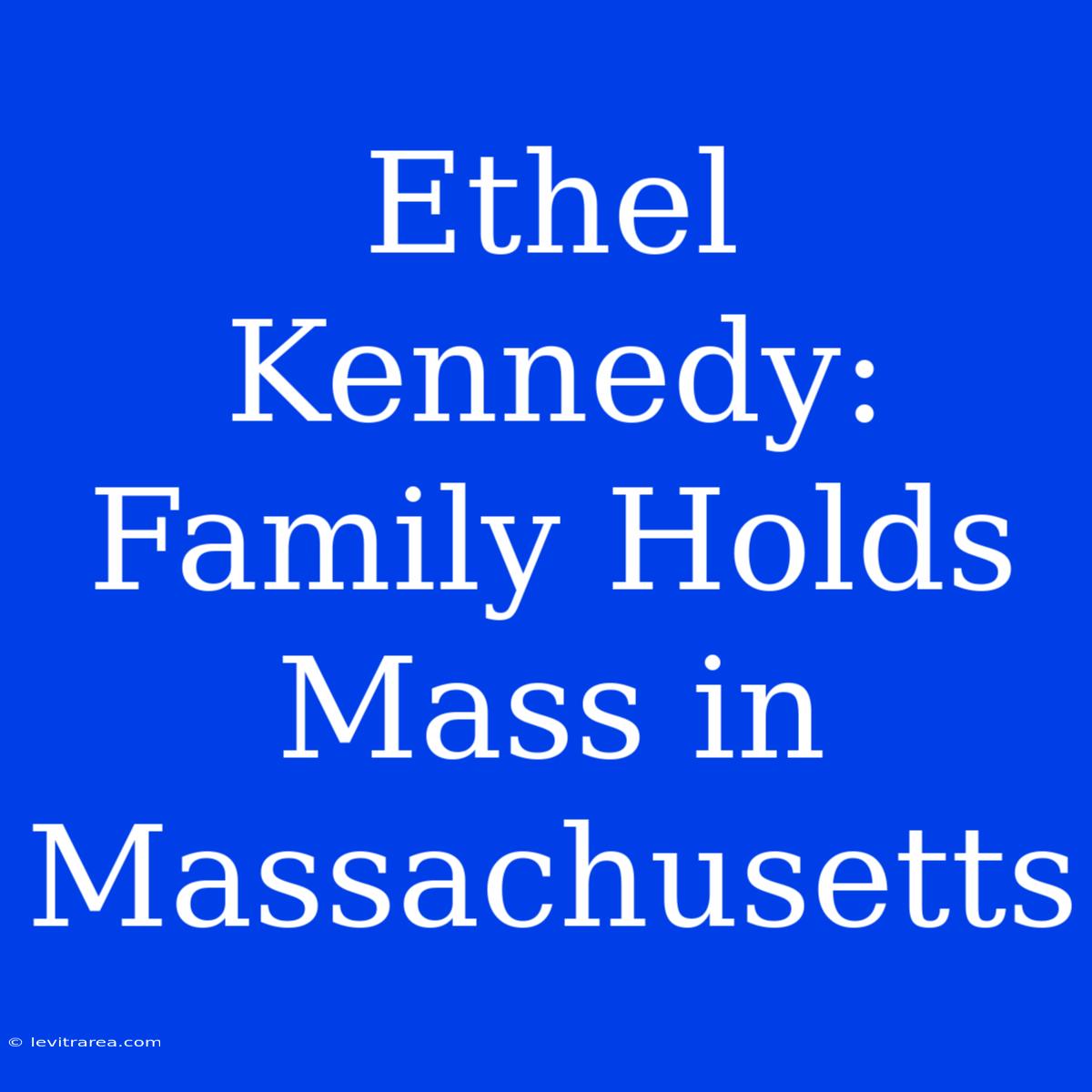 Ethel Kennedy: Family Holds Mass In Massachusetts