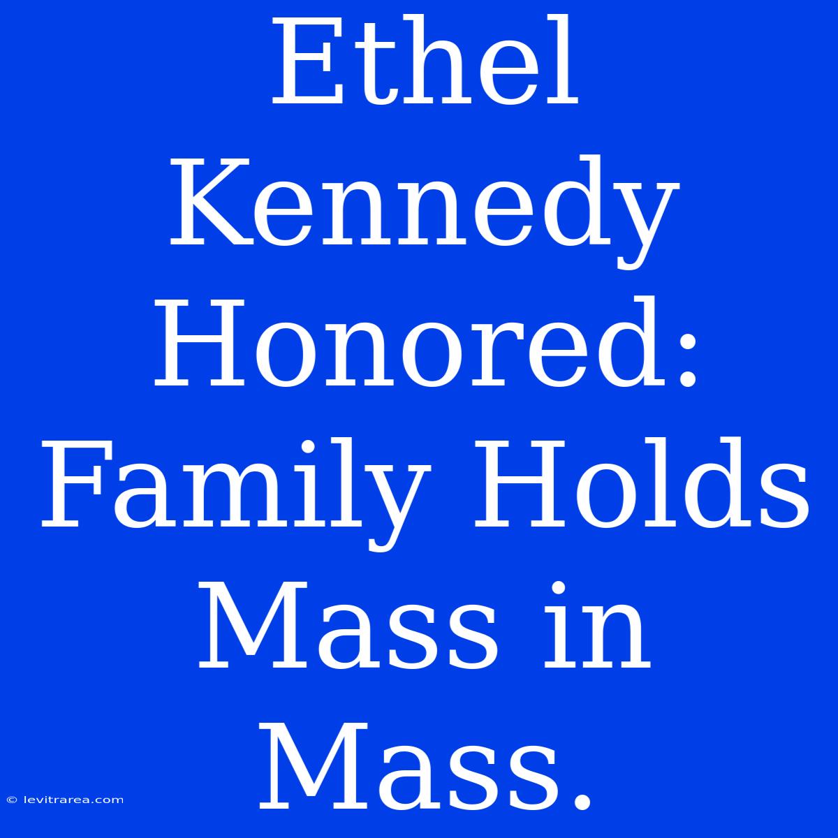 Ethel Kennedy Honored: Family Holds Mass In Mass.