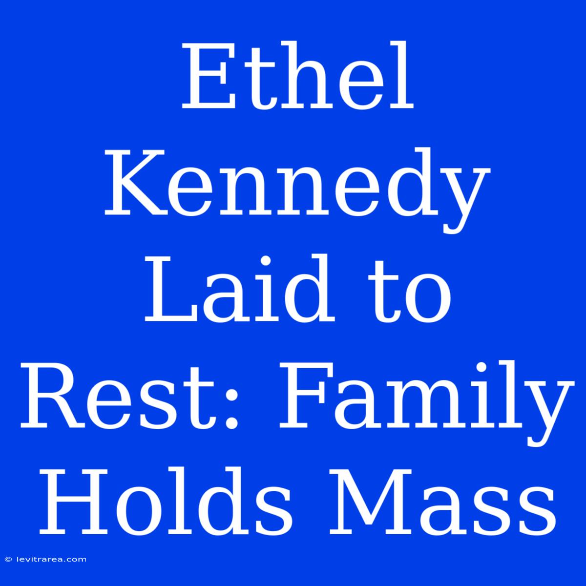 Ethel Kennedy Laid To Rest: Family Holds Mass 