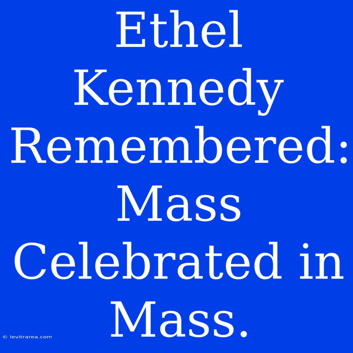 Ethel Kennedy Remembered: Mass Celebrated In Mass.