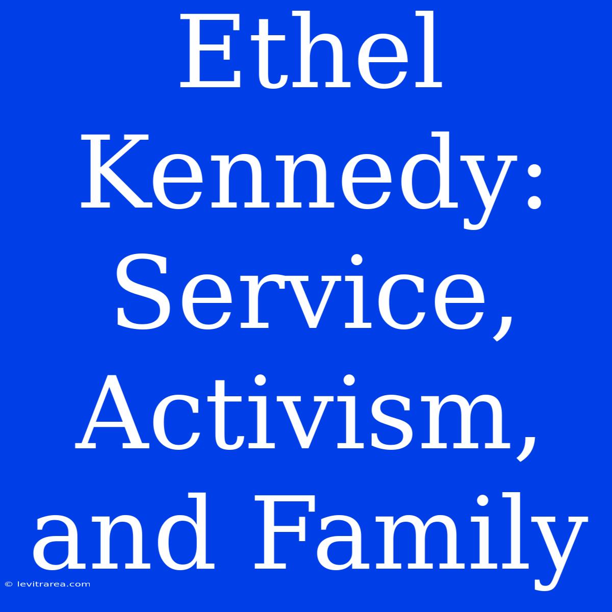 Ethel Kennedy: Service, Activism, And Family