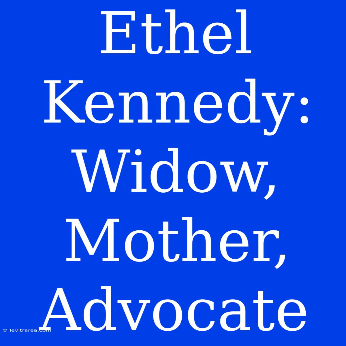 Ethel Kennedy: Widow, Mother, Advocate