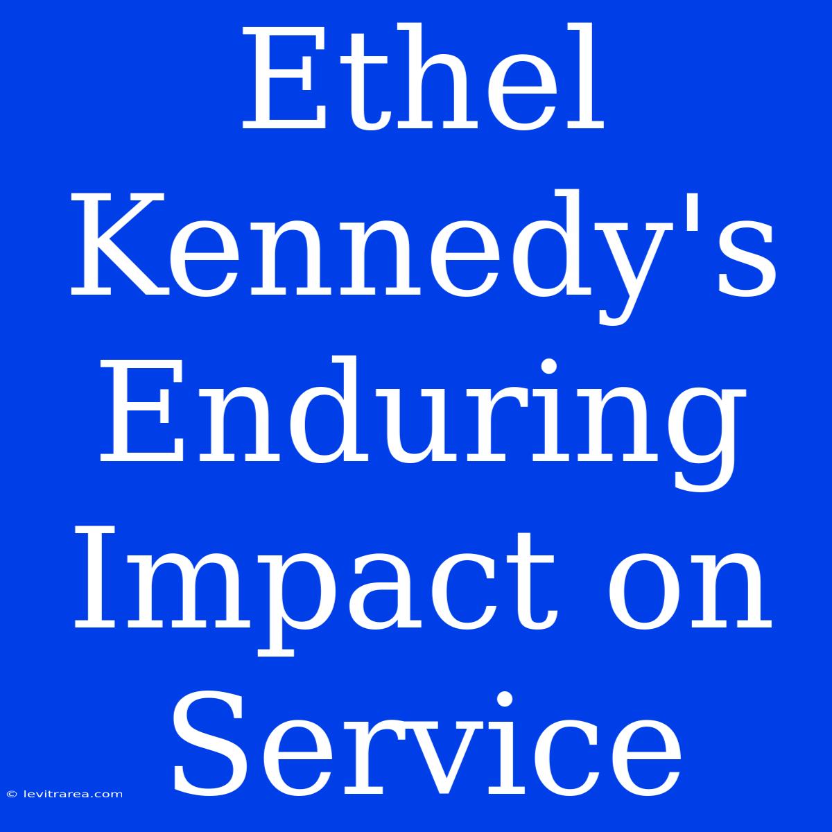 Ethel Kennedy's Enduring Impact On Service