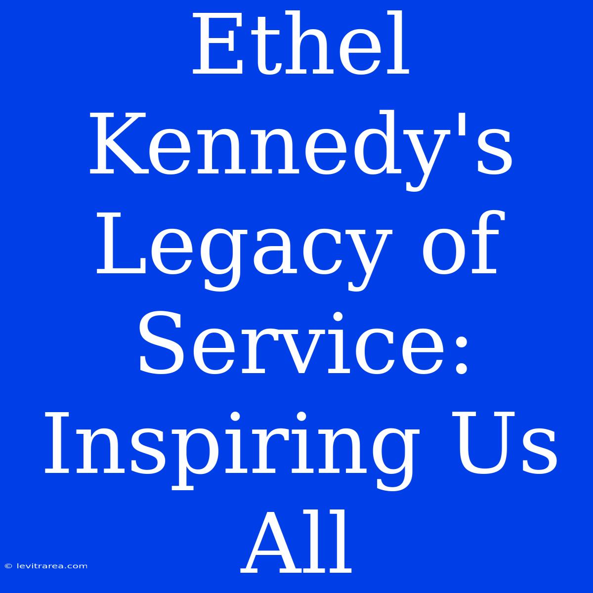 Ethel Kennedy's Legacy Of Service: Inspiring Us All