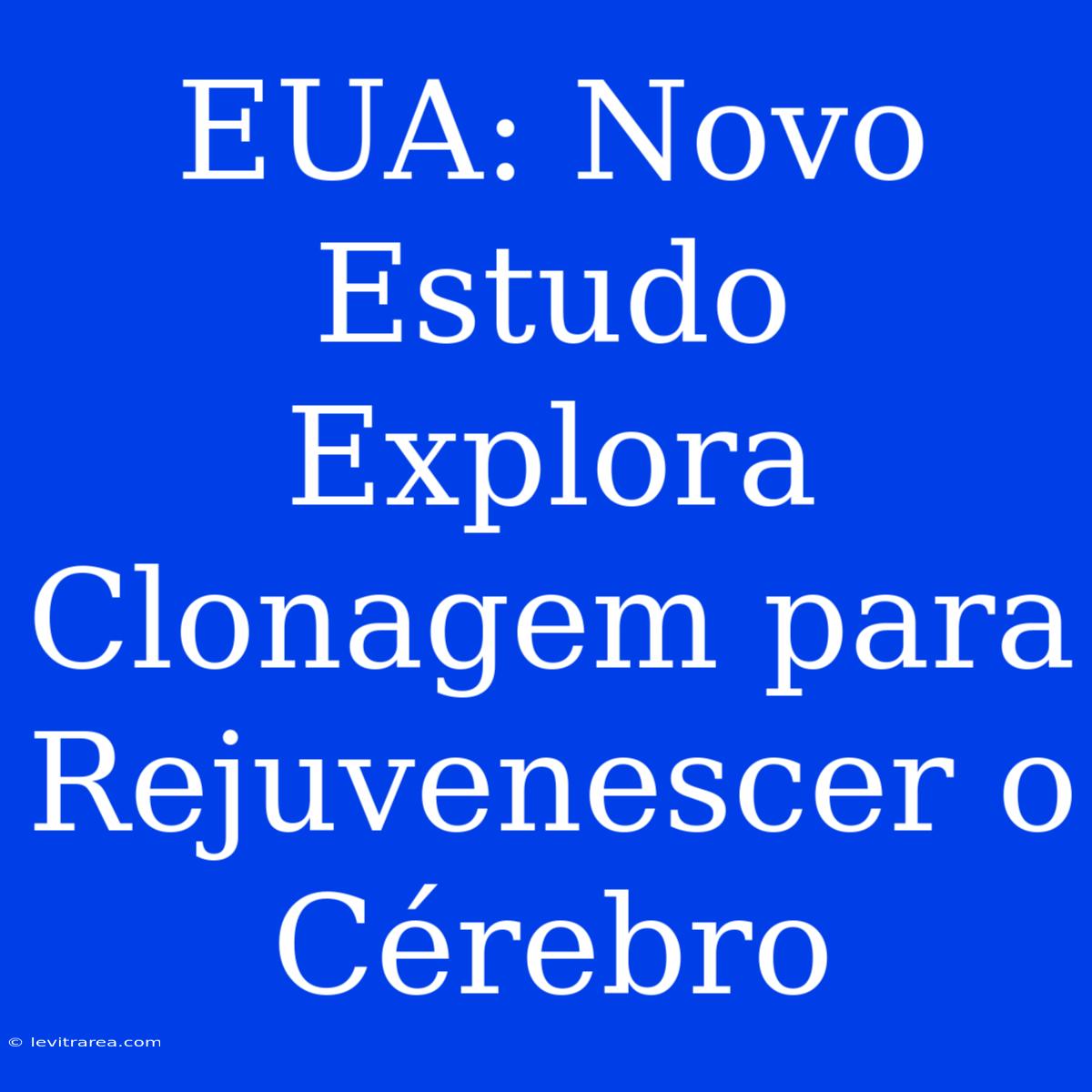 EUA: Novo Estudo Explora Clonagem Para Rejuvenescer O Cérebro