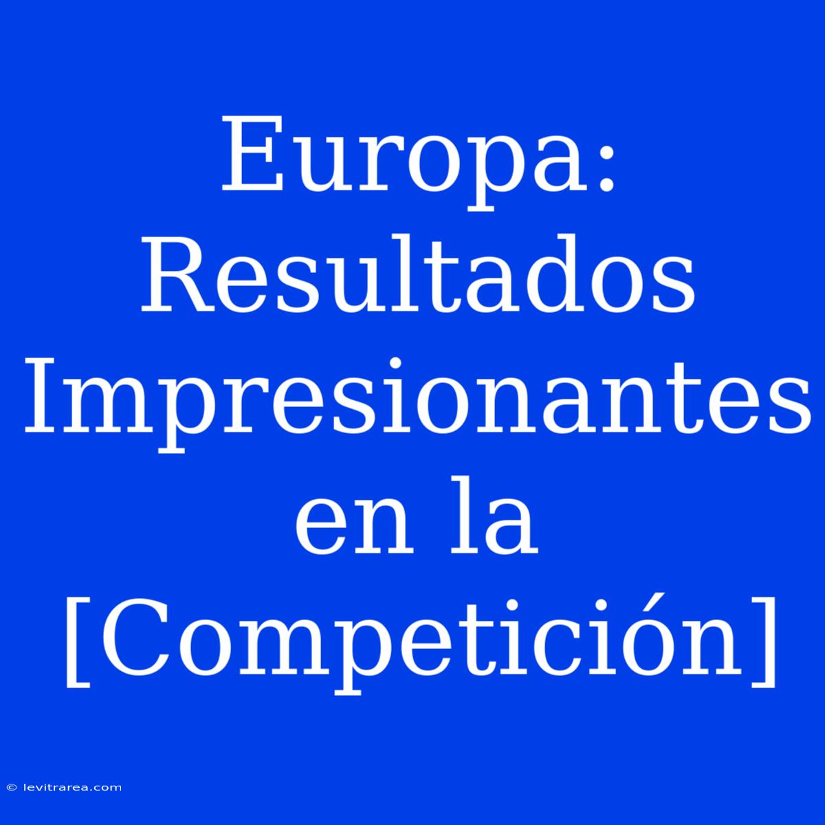 Europa: Resultados Impresionantes En La [Competición]