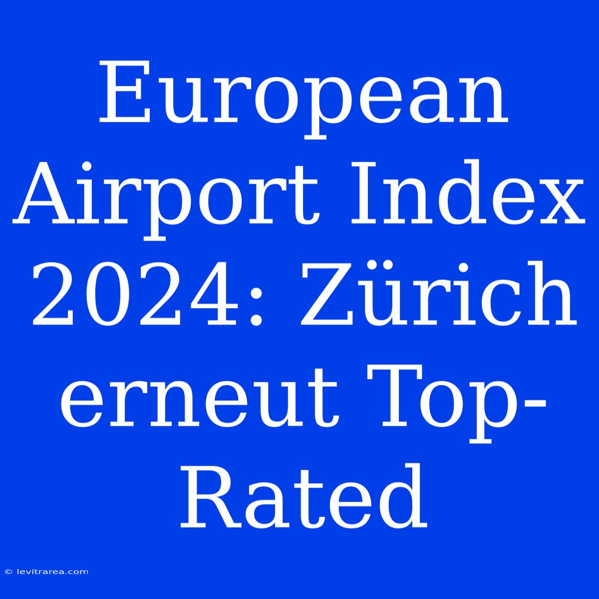 European Airport Index 2024: Zürich Erneut Top-Rated