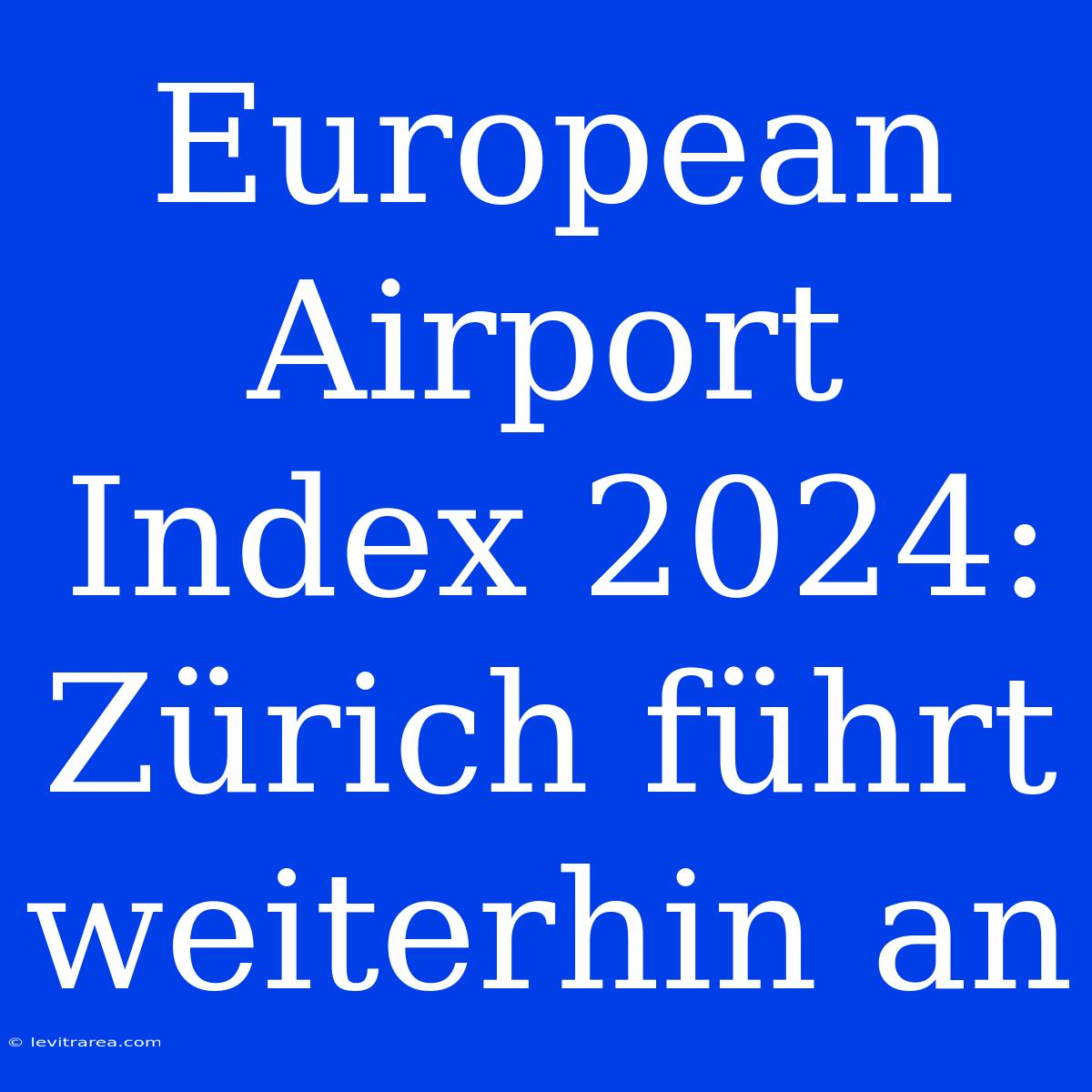 European Airport Index 2024: Zürich Führt Weiterhin An