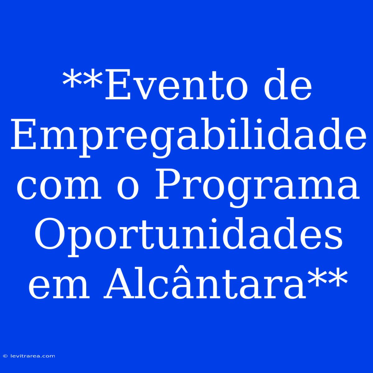 **Evento De Empregabilidade Com O Programa Oportunidades Em Alcântara** 