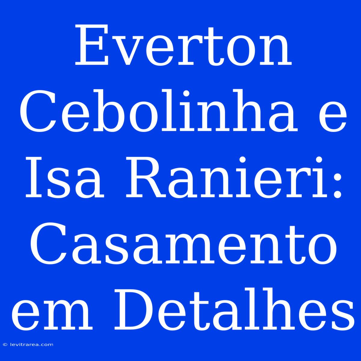 Everton Cebolinha E Isa Ranieri: Casamento Em Detalhes