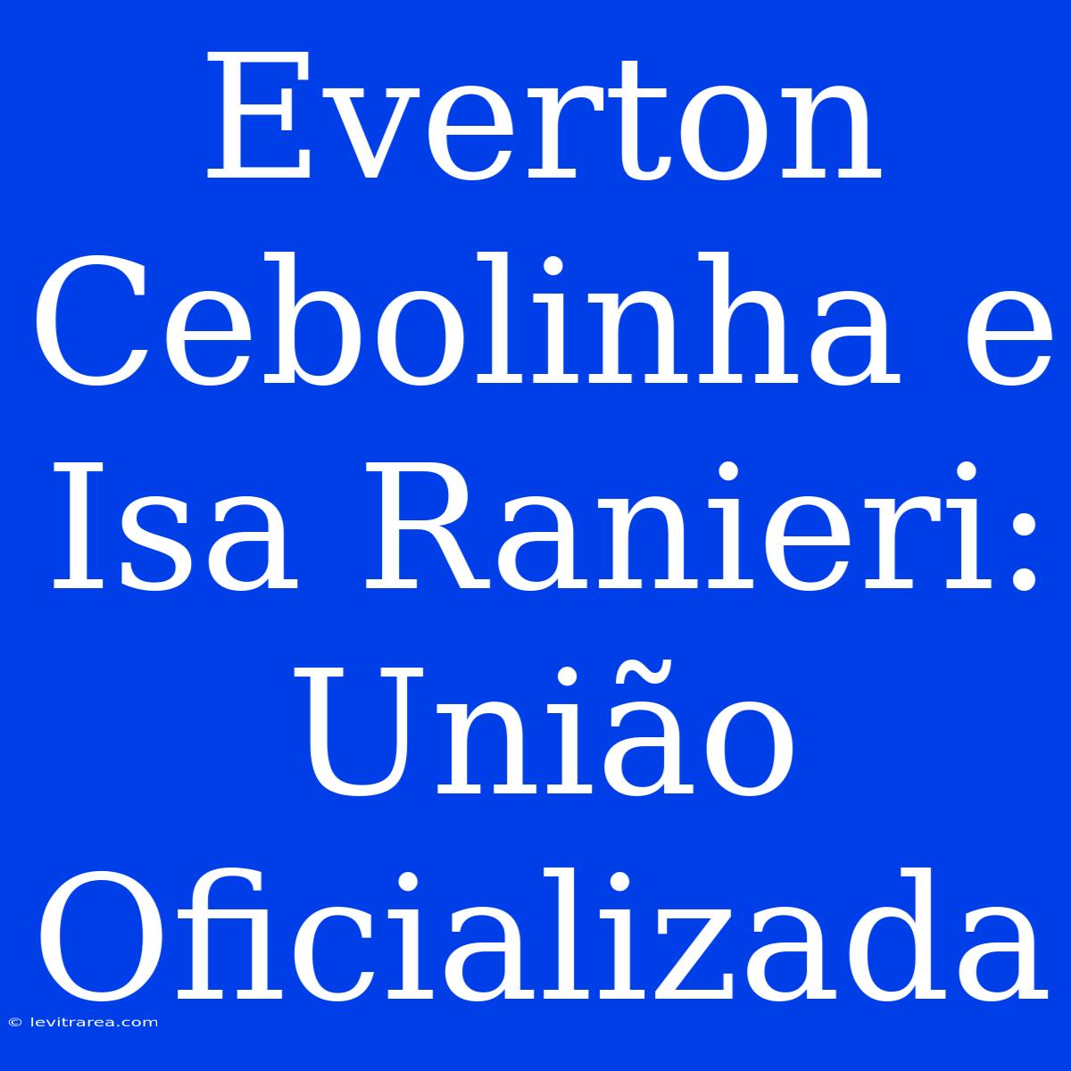 Everton Cebolinha E Isa Ranieri: União Oficializada 