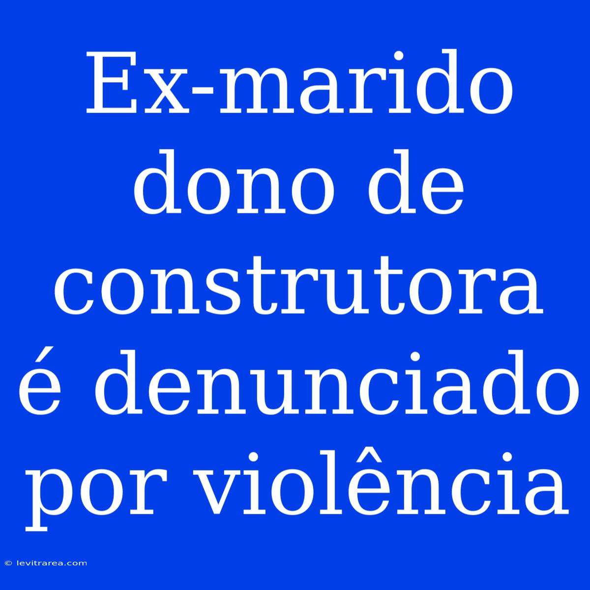 Ex-marido Dono De Construtora É Denunciado Por Violência