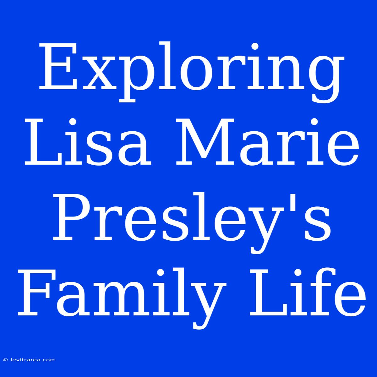 Exploring Lisa Marie Presley's Family Life