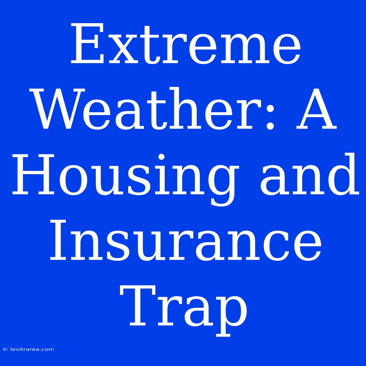 Extreme Weather: A Housing And Insurance Trap