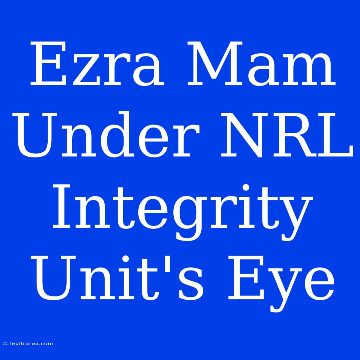 Ezra Mam Under NRL Integrity Unit's Eye